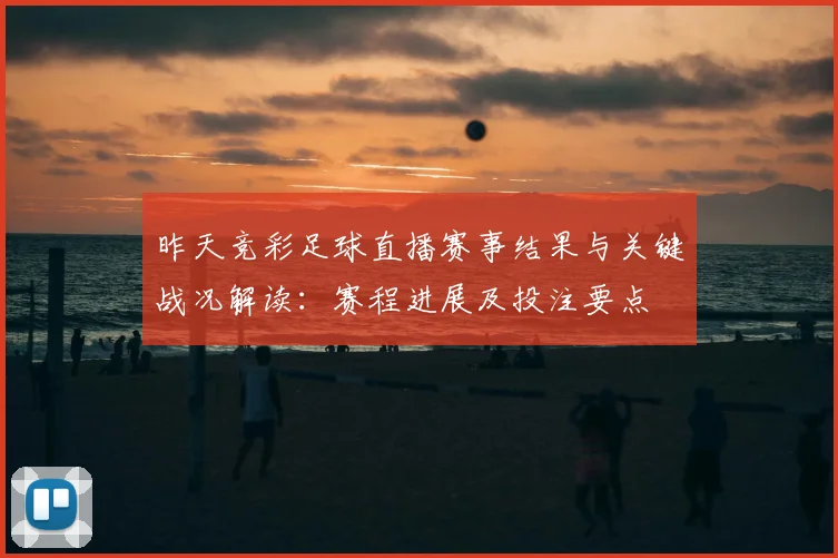 昨天竞彩足球直播赛事结果与关键战况解读：赛程进展及投注要点