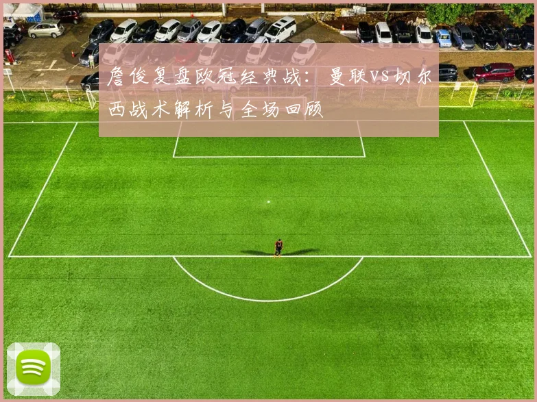 詹俊复盘欧冠经典战：曼联vs切尔西战术解析与全场回顾