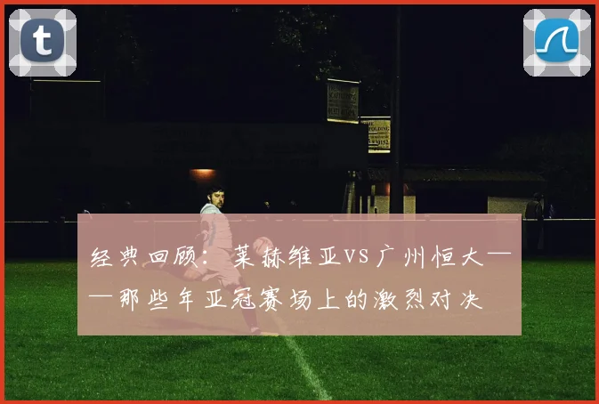 经典回顾：莱赫维亚vs广州恒大——那些年亚冠赛场上的激烈对决