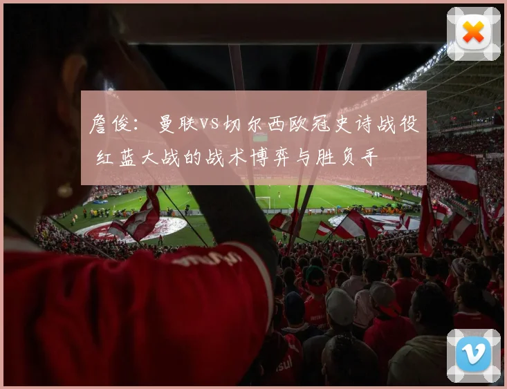 詹俊：曼联vs切尔西欧冠史诗战役 红蓝大战的战术博弈与胜负手