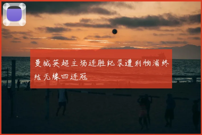 曼城英超主场连胜纪录遭利物浦终结无缘四连冠