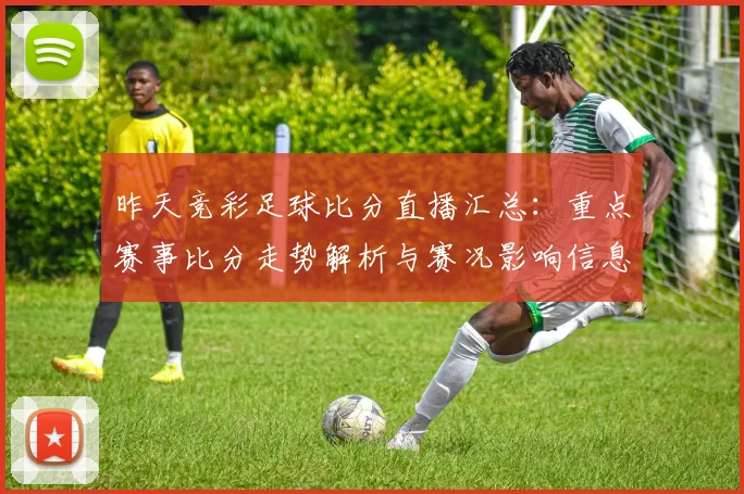 昨天竞彩足球比分直播汇总：重点赛事比分走势解析与赛况影响信息