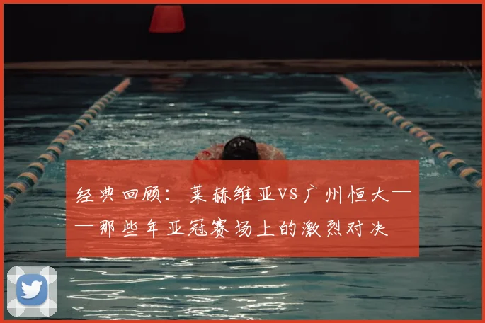 经典回顾：莱赫维亚vs广州恒大——那些年亚冠赛场上的激烈对决