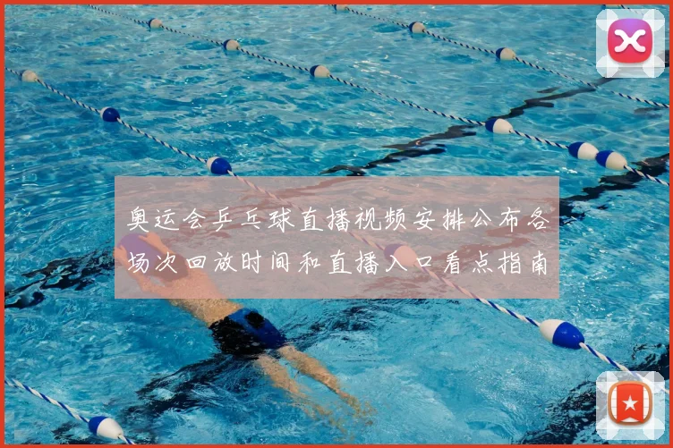 奥运会乒乓球直播视频安排公布各场次回放时间和直播入口看点指南