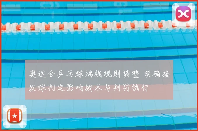 奥运会乒乓球端线规则调整 明确接发球判定影响战术与判罚执行